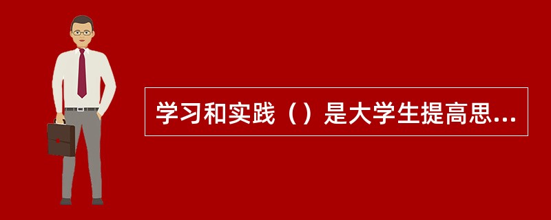 学习和实践（）是大学生提高思想道德素质和法律素质的根本要求。