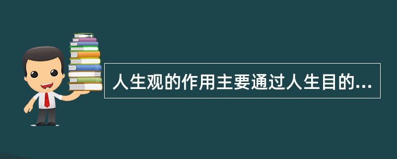 人生观的作用主要通过人生目的、人生态度、人生价值三个方面体现出来。人生目的回答人