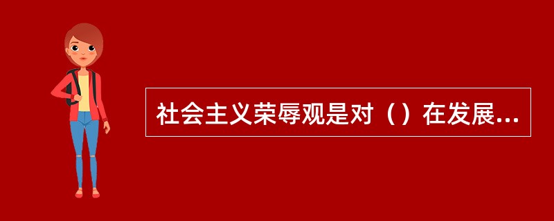 社会主义荣辱观是对（）在发展社会主义市场经济条件下的基本要求