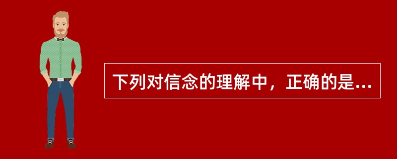下列对信念的理解中，正确的是（）。