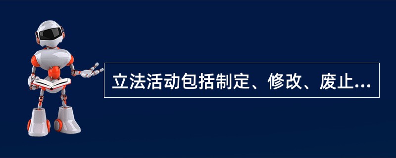 立法活动包括制定、修改、废止和补充规范性法律文件等活动。