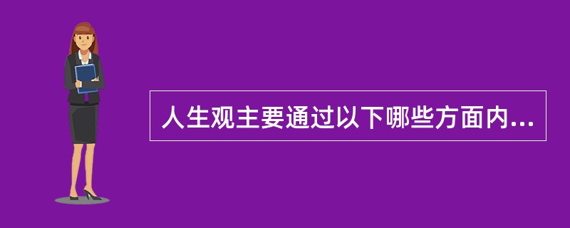 人生观主要通过以下哪些方面内容来体现（）