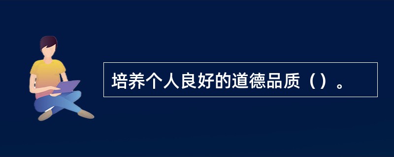 培养个人良好的道德品质（）。