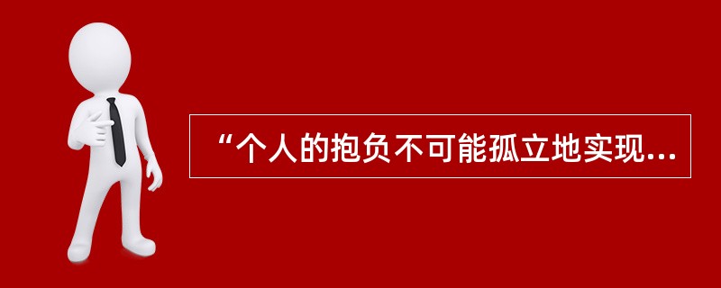 “个人的抱负不可能孤立地实现，只有把它同时代和人民的要求紧密结合起来，用自己的知