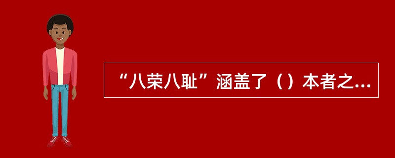 “八荣八耻”涵盖了（）本者之间的关系，涉及人生态度，公共行为。社会风尚，构成了社