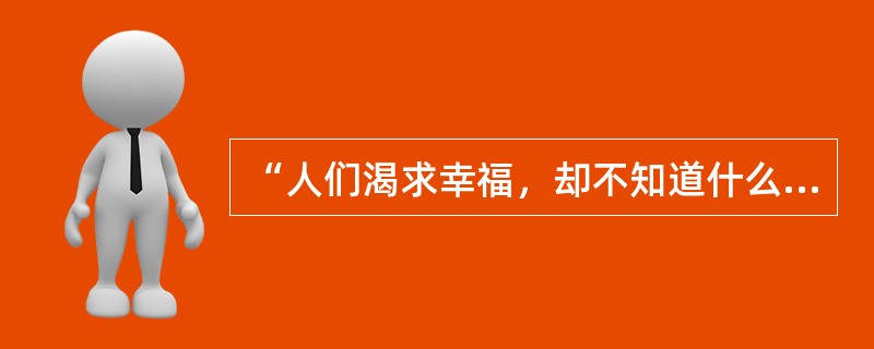 “人们渴求幸福，却不知道什么是幸福”是哪位学者的名言？（）