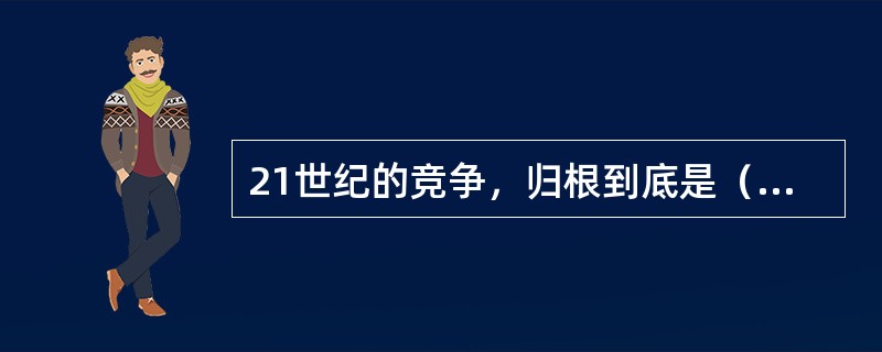 21世纪的竞争，归根到底是（）的竞争。