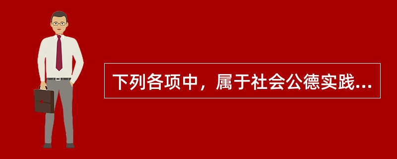 下列各项中，属于社会公德实践活动的有（）。