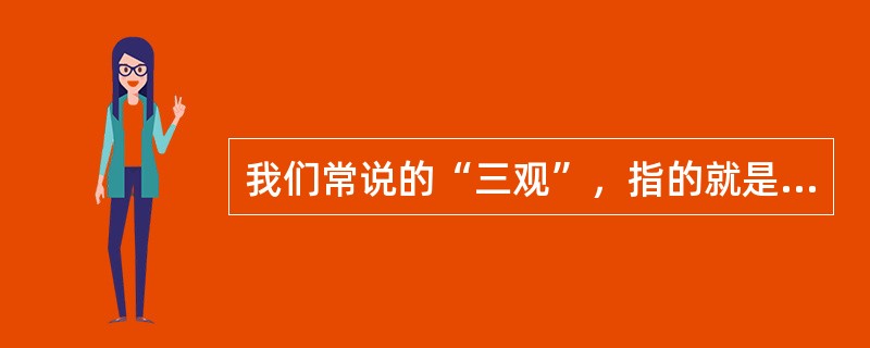 我们常说的“三观”，指的就是人们的世界观、人生观和价值观。