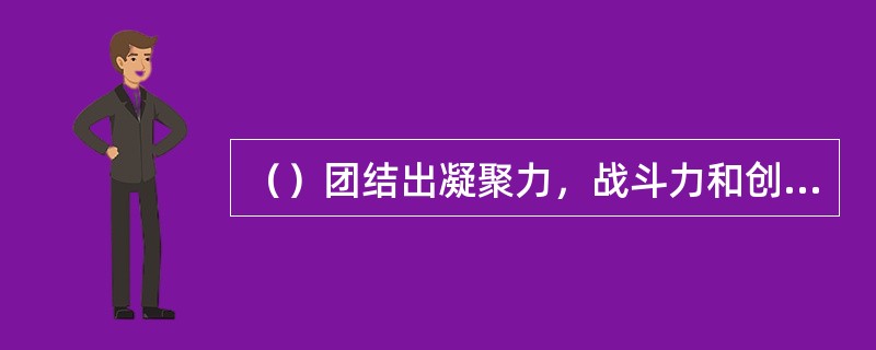 （）团结出凝聚力，战斗力和创造力。要把各种力量凝聚起来，组织起来，同心同德地为中