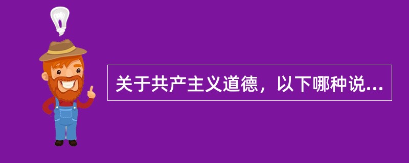 关于共产主义道德，以下哪种说法是错误的（）