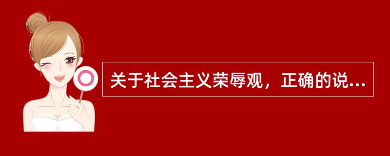 关于社会主义荣辱观，正确的说法有：（）