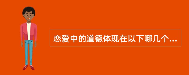 恋爱中的道德体现在以下哪几个方面？（）