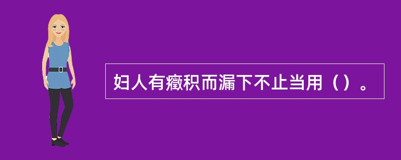 妇人有癥积而漏下不止当用（）。