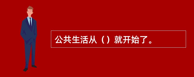 公共生活从（）就开始了。