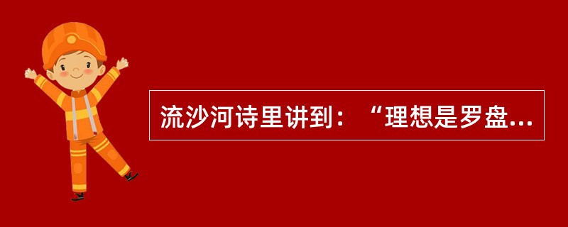 流沙河诗里讲到：“理想是罗盘，给船舶导引方向；理想是船舶，载着你出海远行。但理想