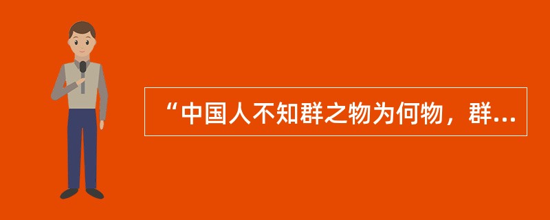 “中国人不知群之物为何物，群之义为何义也，故人人心目中但有一身之我，不有一群之我