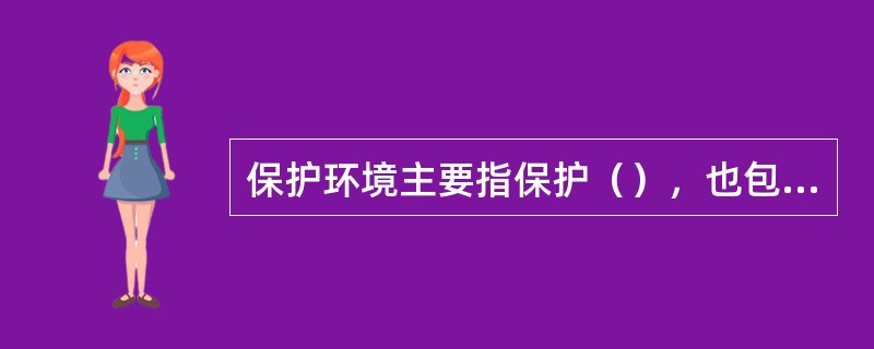 保护环境主要指保护（），也包括保护（）。