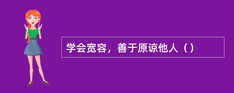 学会宽容，善于原谅他人（）