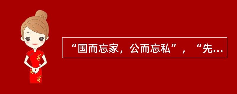 “国而忘家，公而忘私”，“先天下之忧而忧，后天下之乐而乐”，“天下兴亡，匹夫有责