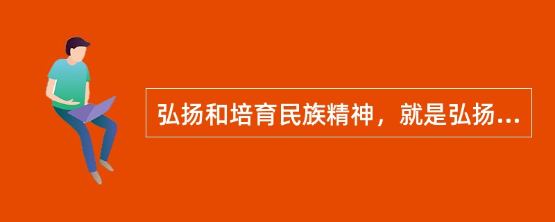 弘扬和培育民族精神，就是弘扬中国古代的民族精神。