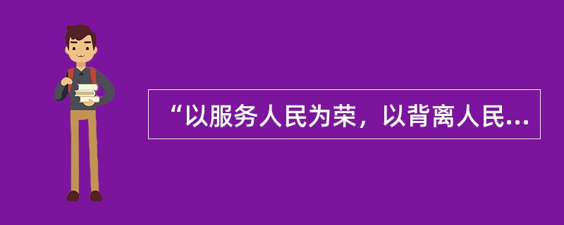 “以服务人民为荣，以背离人民为耻”，告诉当代公民，要树立正确的荣辱观，下列论述不