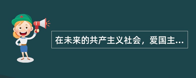 在未来的共产主义社会，爱国主义也依然具有它存在的意义。