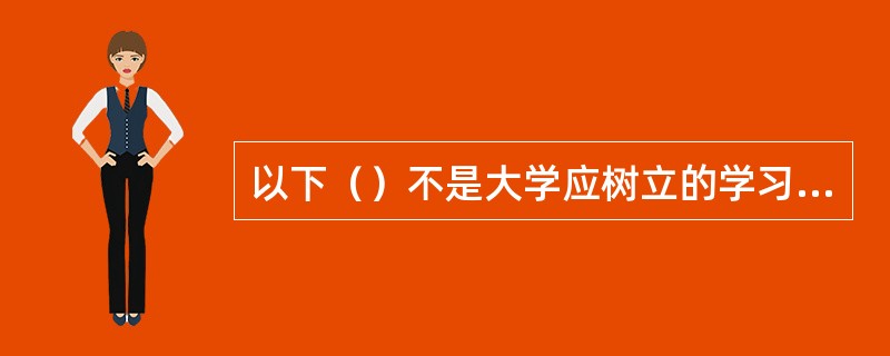 以下（）不是大学应树立的学习理念。