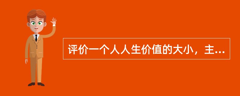 评价一个人人生价值的大小，主要看他（）。