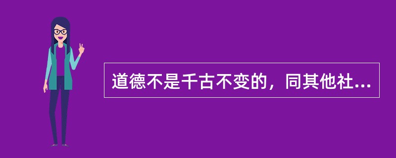 道德不是千古不变的，同其他社会意识形态一样，道德也有自己的发生发展过程。