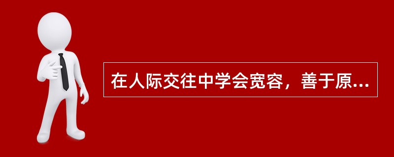 在人际交往中学会宽容，善于原谅，这是（）。