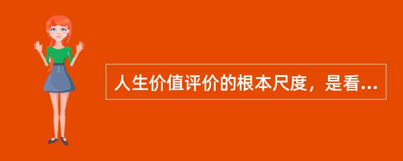 人生价值评价的根本尺度，是看个体对社会和他人所做的贡献大小。
