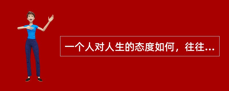 一个人对人生的态度如何，往往又制约着他对整个世界的和人生的看法，从而对个人的世界