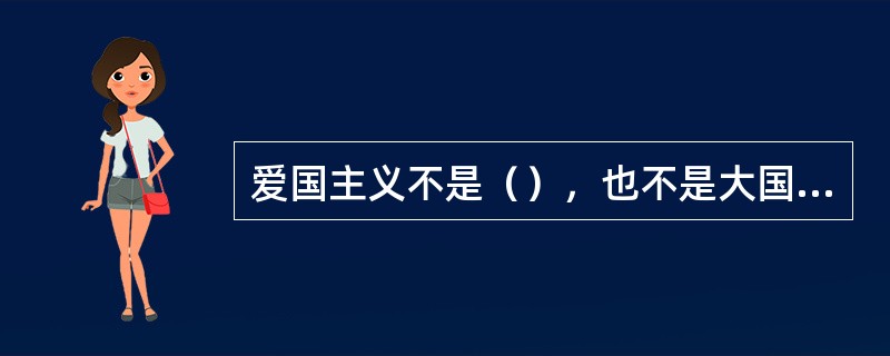 爱国主义不是（），也不是大国沙文主义。要正确处理热爱祖国与关爱世界、为祖国服务与