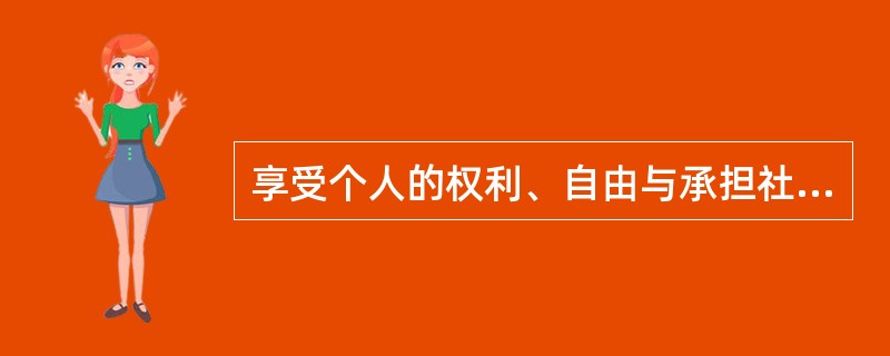 享受个人的权利、自由与承担社会的责任、义务是（）。