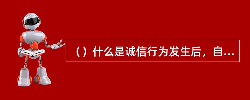 （）什么是诚信行为发生后，自我、他人或社会组织对诚信动机、诚信意志以及诚信行为等