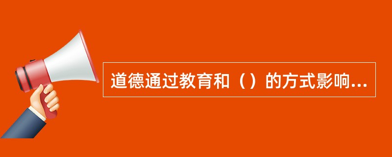 道德通过教育和（）的方式影响人们的心理和意识。