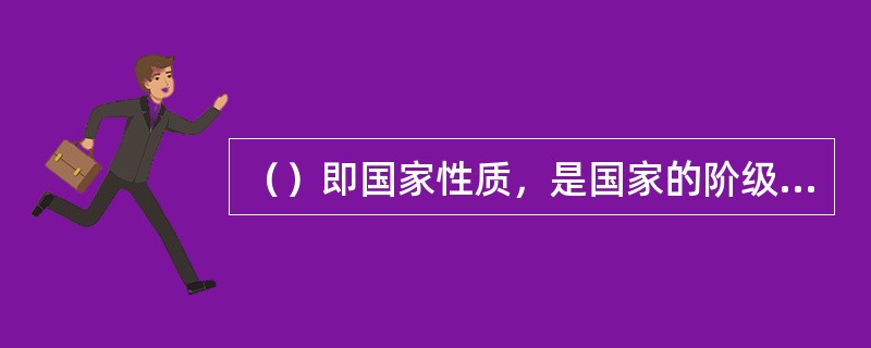 （）即国家性质，是国家的阶级本质，是指社会各阶级在国家生活中的地位和作用。