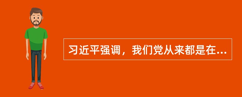 习近平强调，我们党从来都是在重大政治任务中、在火热社会实践中锻炼干部、培养干部的