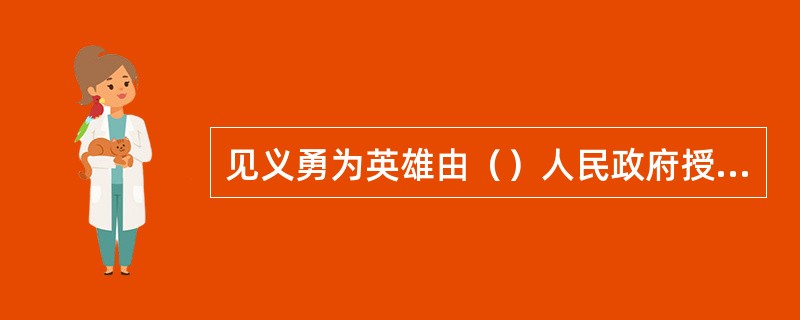见义勇为英雄由（）人民政府授予。
