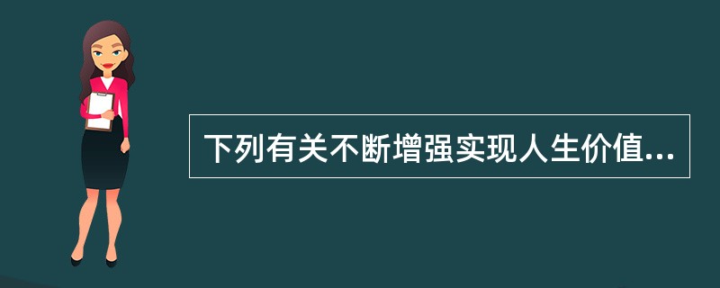 下列有关不断增强实现人生价值的能力和本领的说法正确的有（）