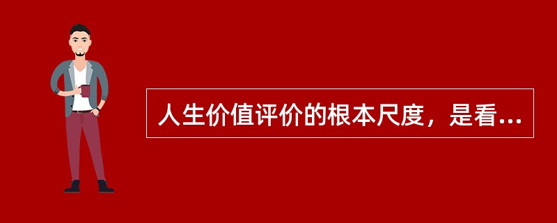 人生价值评价的根本尺度，是看一个人的人生活动（），是否通过实践促进了历史的进步。