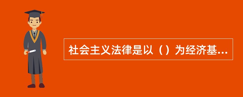 社会主义法律是以（）为经济基础而建立起来的上层建筑。