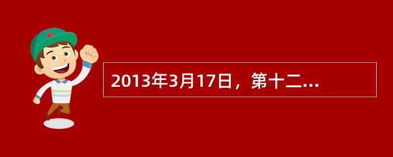 2013年3月17日，第十二届全国人民代表大会第一次会议在人民大会堂举行闭幕会，