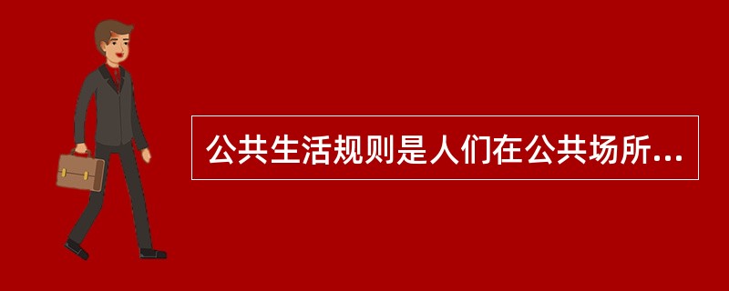 公共生活规则是人们在公共场所遵循的基本道德，也就是“最起码”的道德规范、公德底线