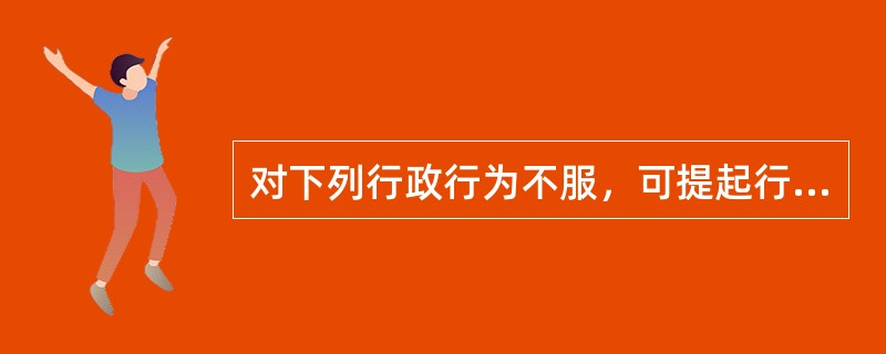 对下列行政行为不服，可提起行政诉讼的是（）。