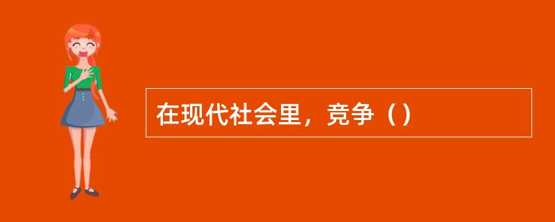 在现代社会里，竞争（）