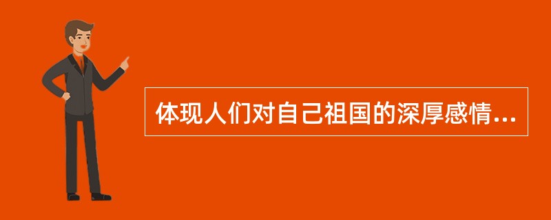 体现人们对自己祖国的深厚感情，对自己故土家园、民族和文化的归属感、认同感、尊严感