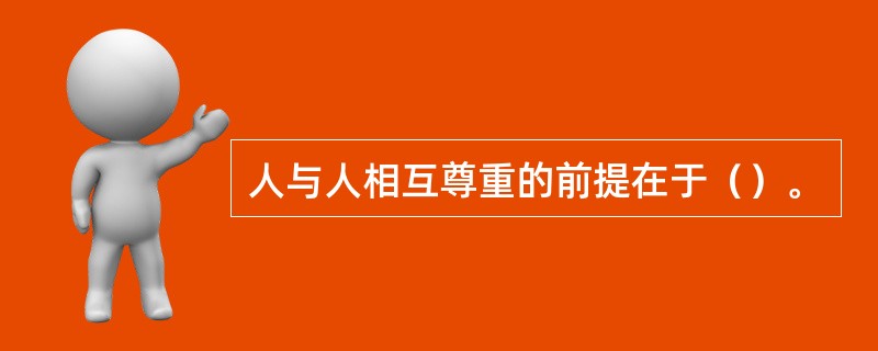 人与人相互尊重的前提在于（）。