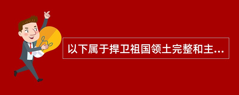 以下属于捍卫祖国领土完整和主权独立、反抗外来侵略的是（）